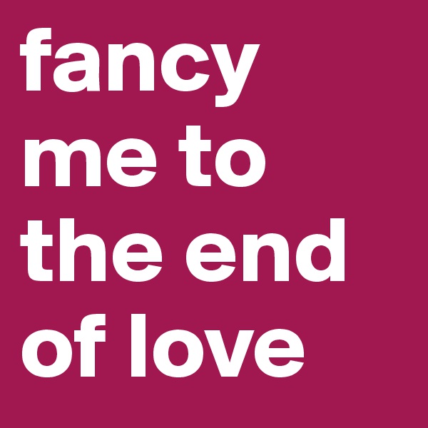 fancy me to the end of love