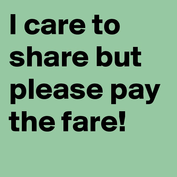 I care to share but please pay the fare!