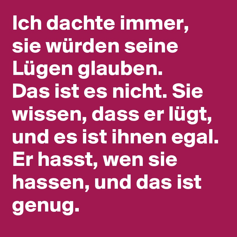 Ich dachte immer, sie würden seine Lügen glauben.
Das ist es nicht. Sie wissen, dass er lügt, und es ist ihnen egal.
Er hasst, wen sie hassen, und das ist genug.