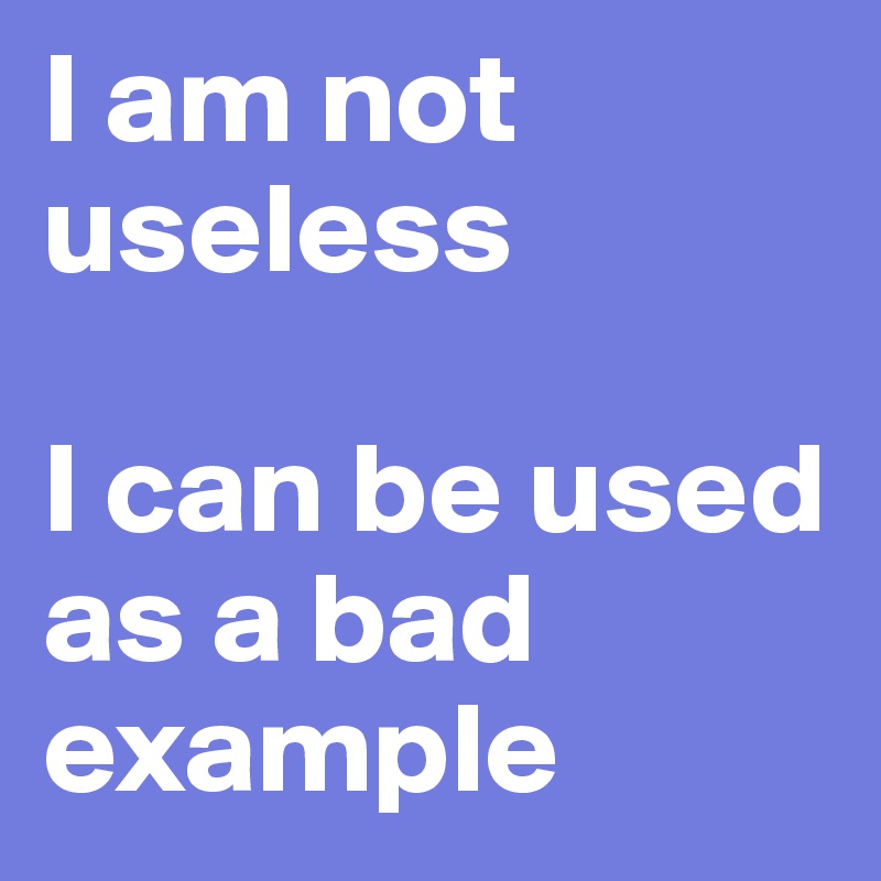 I am not useless

I can be used as a bad example