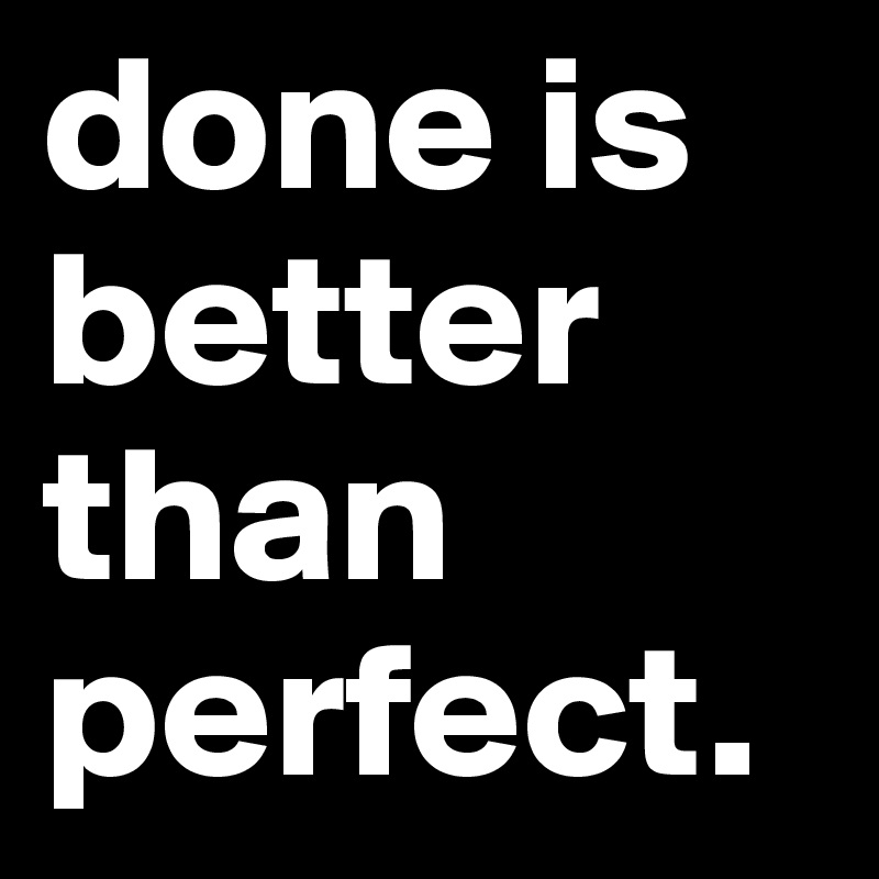 done is better than perfect. 