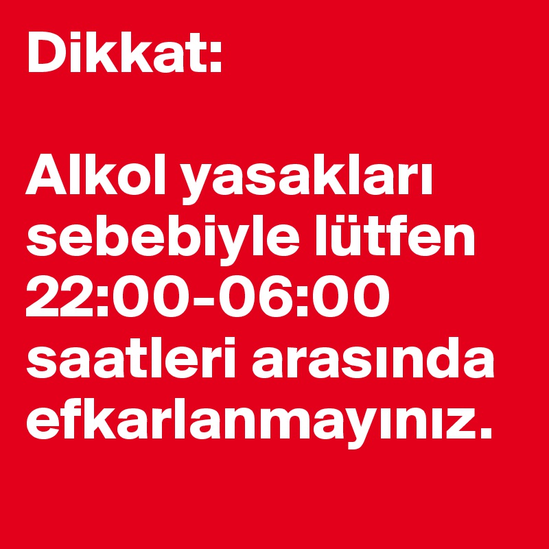 Dikkat: 

Alkol yasaklari sebebiyle lütfen 22:00-06:00 saatleri arasinda efkarlanmayiniz.
