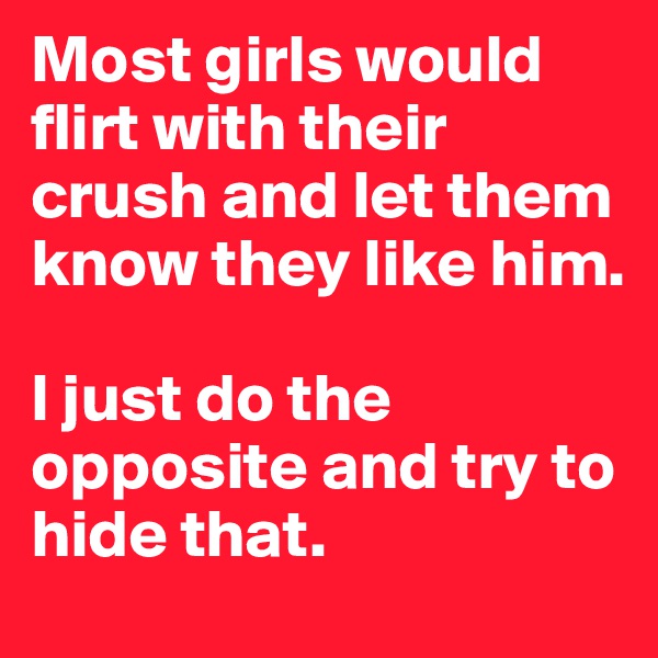 Most girls would flirt with their crush and let them know they like him. 

I just do the opposite and try to hide that. 