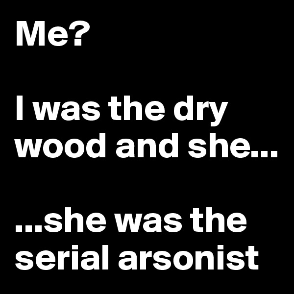 Me?

I was the dry wood and she...

...she was the serial arsonist