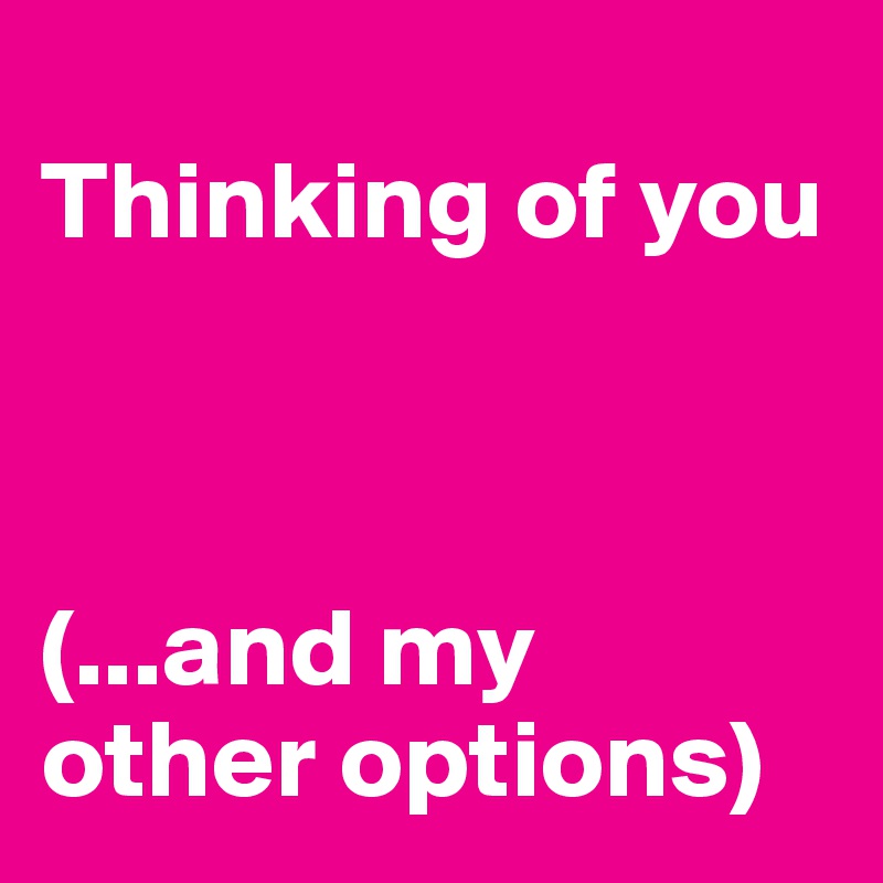
Thinking of you



(...and my
other options)