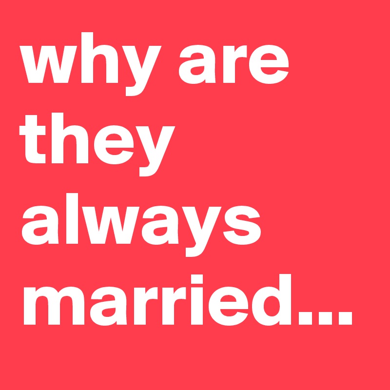why are they always married...