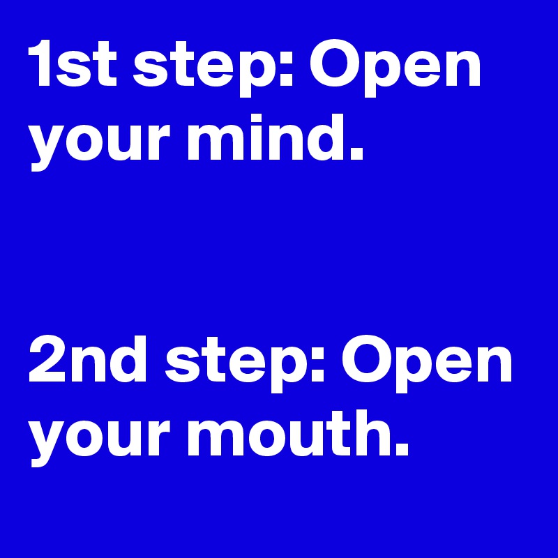 1st step: Open your mind.


2nd step: Open your mouth.