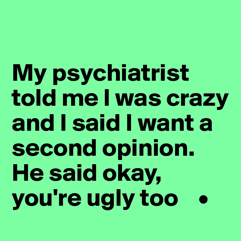 

My psychiatrist told me I was crazy and I said I want a second opinion. He said okay, you're ugly too    •