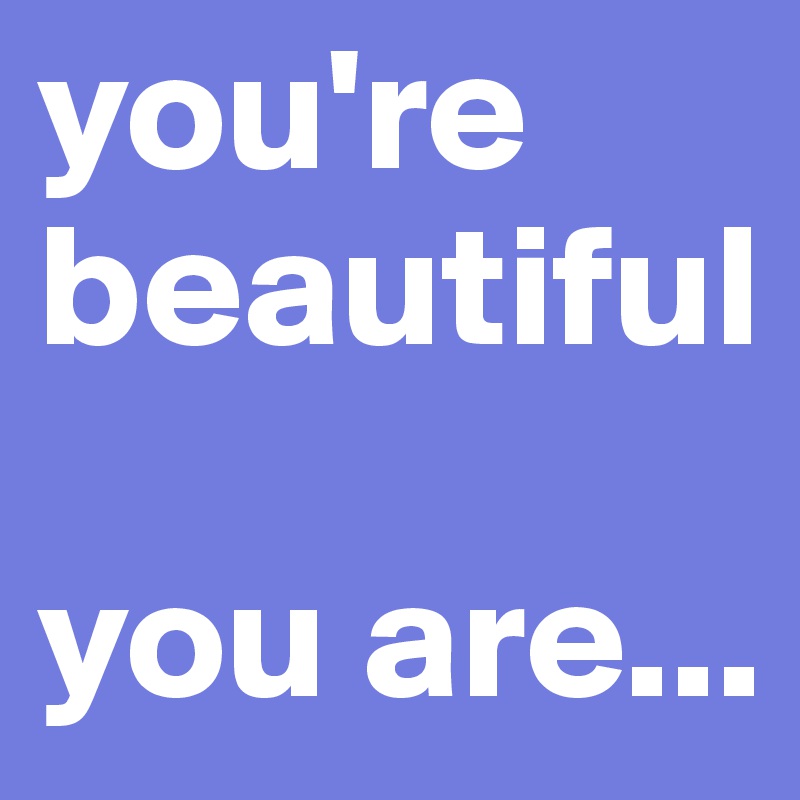 you're
beautiful

you are...