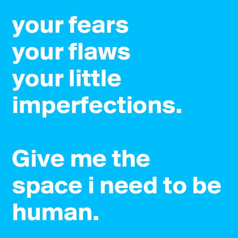 your fears
your flaws
your little imperfections.

Give me the space i need to be human.