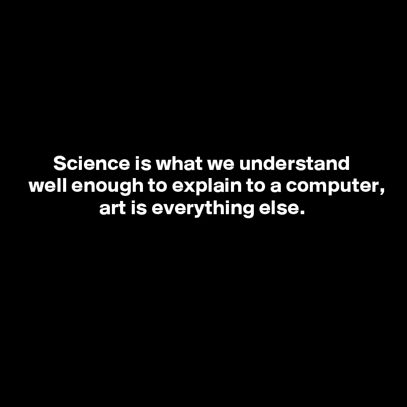 





        Science is what we understand
  well enough to explain to a computer,
                   art is everything else.






