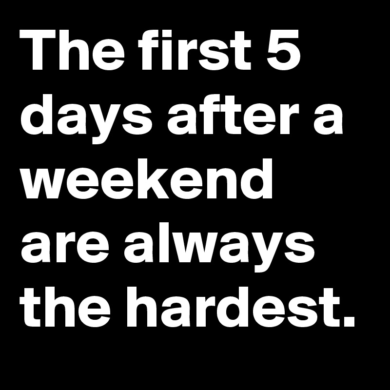 The first 5 days after a weekend are always the hardest.