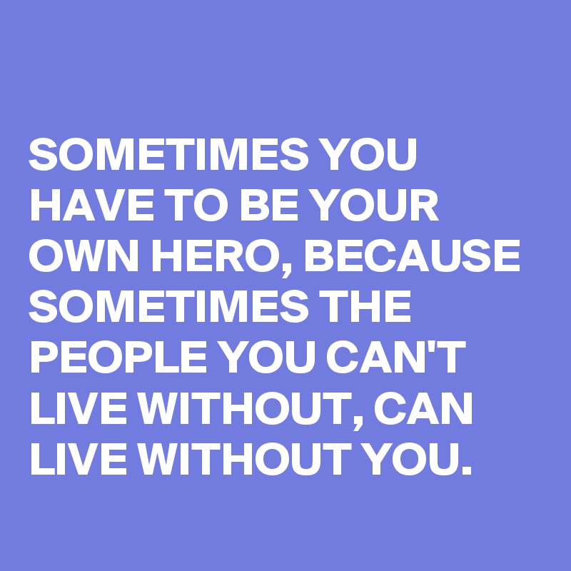 

SOMETIMES YOU HAVE TO BE YOUR OWN HERO, BECAUSE SOMETIMES THE PEOPLE YOU CAN'T LIVE WITHOUT, CAN LIVE WITHOUT YOU.