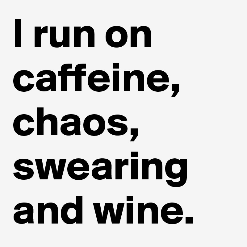 I run on caffeine, chaos, swearing and wine. 