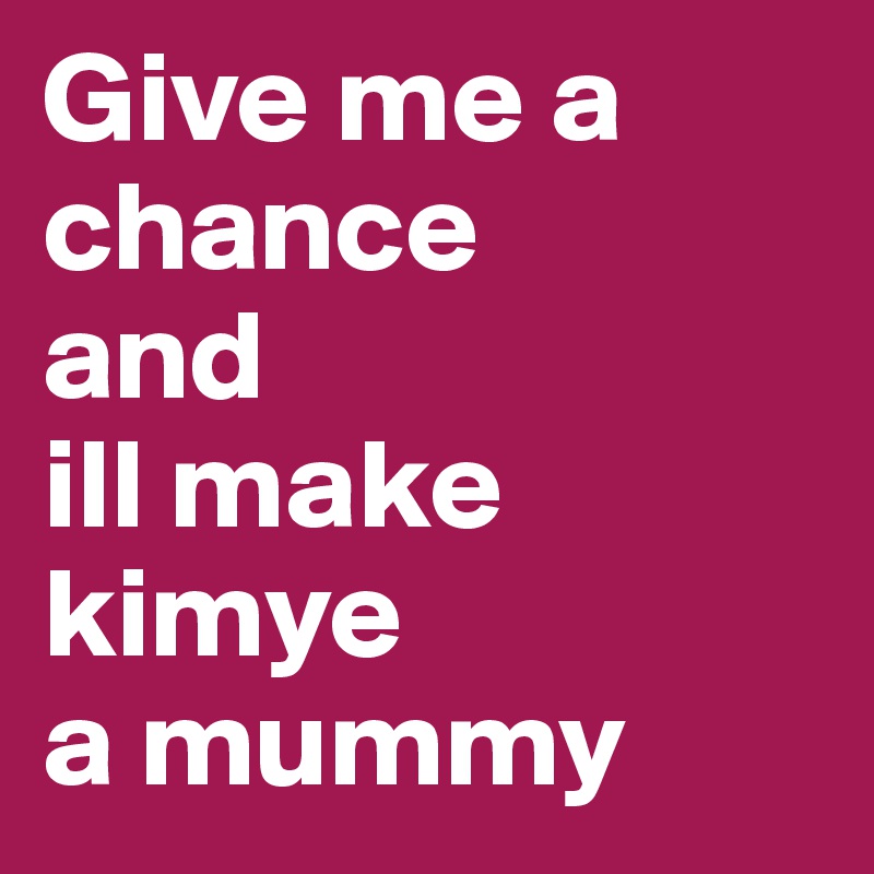 Give me a chance 
and 
ill make kimye 
a mummy 