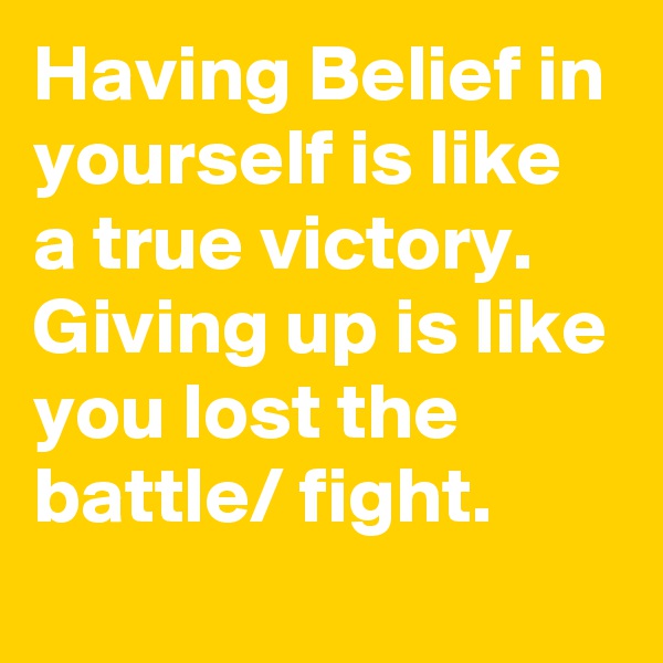 Having Belief in yourself is like a true victory. Giving up is like you lost the battle/ fight.