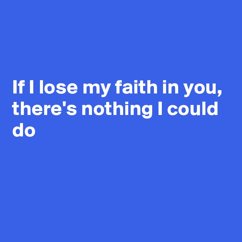 


If I lose my faith in you, there's nothing I could do



