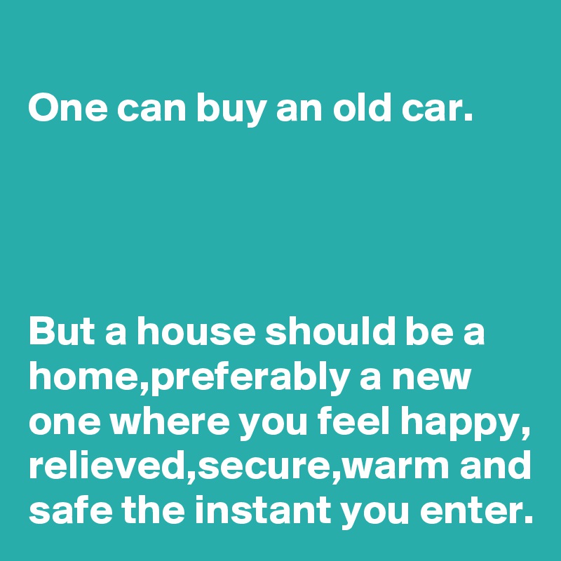 One can buy an old car.




But a house should be a home,preferably a new one where you feel happy, relieved,secure,warm and safe the instant you enter.