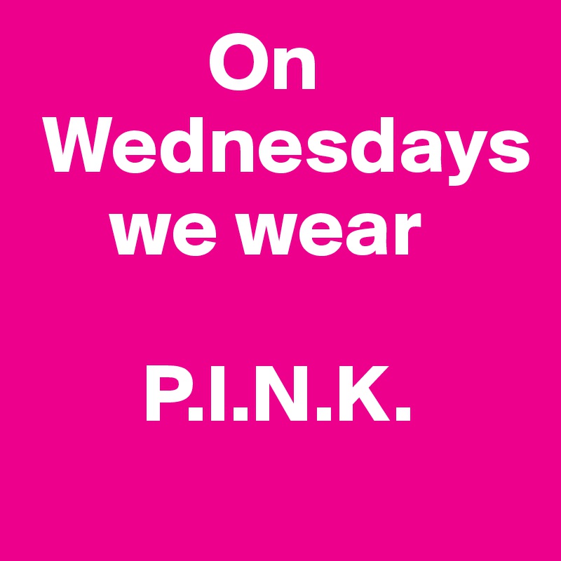            On
 Wednesdays 
     we wear 

       P.I.N.K.

