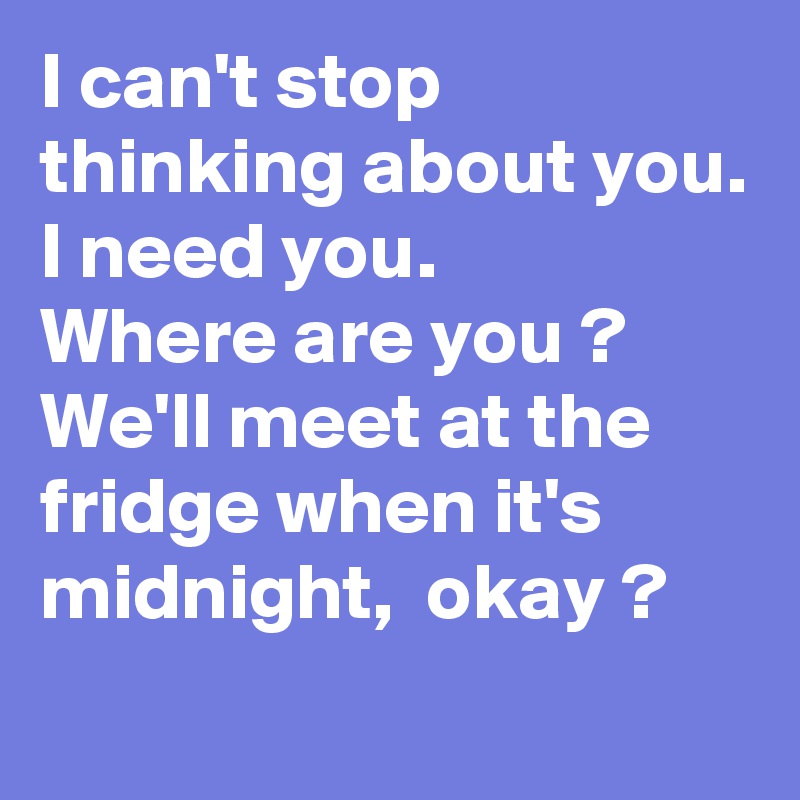 I can't stop thinking about you.
I need you.
Where are you ? 
We'll meet at the fridge when it's midnight,  okay ?

