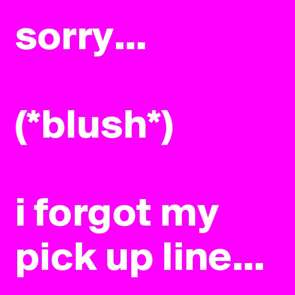 sorry... 

(*blush*)

i forgot my pick up line...