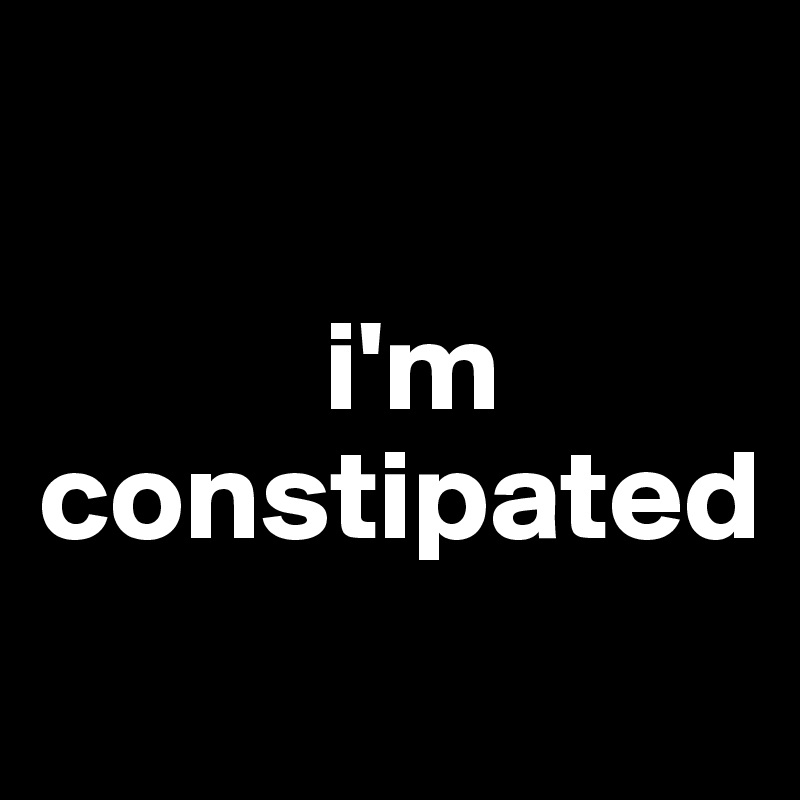 

           i'm constipated
