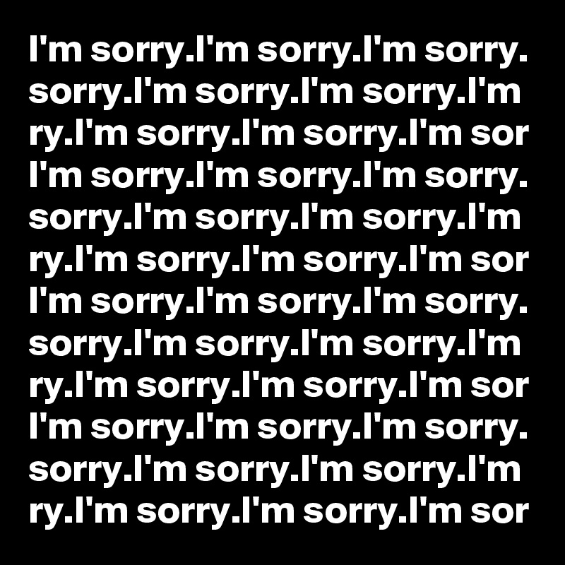 I'm sorry.I'm sorry.I'm sorry.
sorry.I'm sorry.I'm sorry.I'm
ry.I'm sorry.I'm sorry.I'm sor
I'm sorry.I'm sorry.I'm sorry.
sorry.I'm sorry.I'm sorry.I'm
ry.I'm sorry.I'm sorry.I'm sor
I'm sorry.I'm sorry.I'm sorry.
sorry.I'm sorry.I'm sorry.I'm
ry.I'm sorry.I'm sorry.I'm sor
I'm sorry.I'm sorry.I'm sorry.
sorry.I'm sorry.I'm sorry.I'm
ry.I'm sorry.I'm sorry.I'm sor