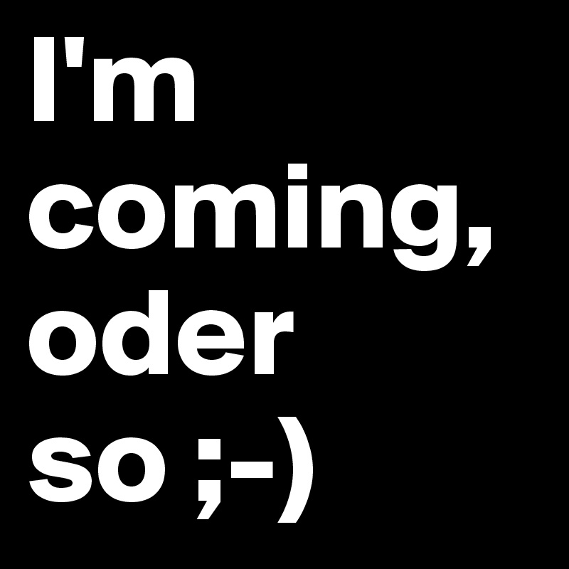I'm coming, oder so ;-)