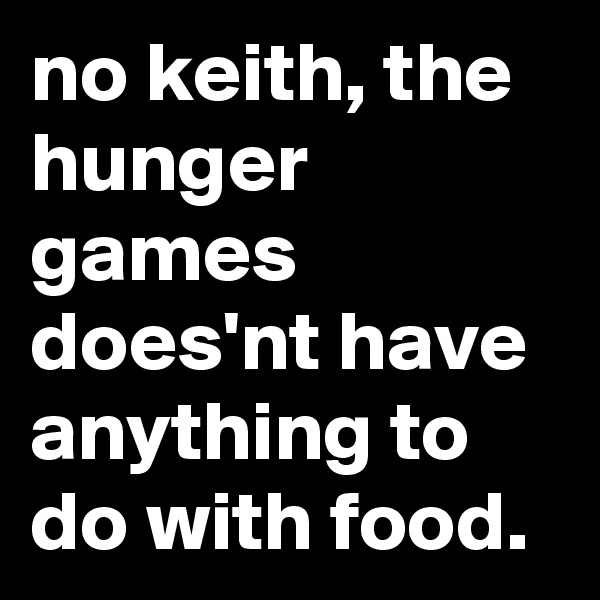 no keith, the hunger games does'nt have anything to do with food.