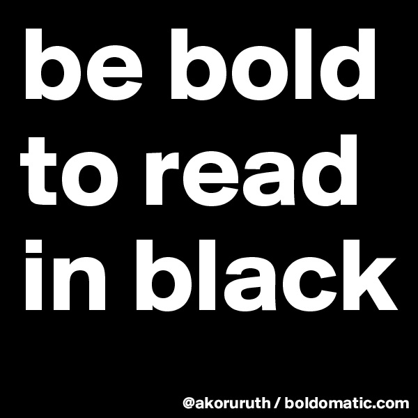 be bold to read in black