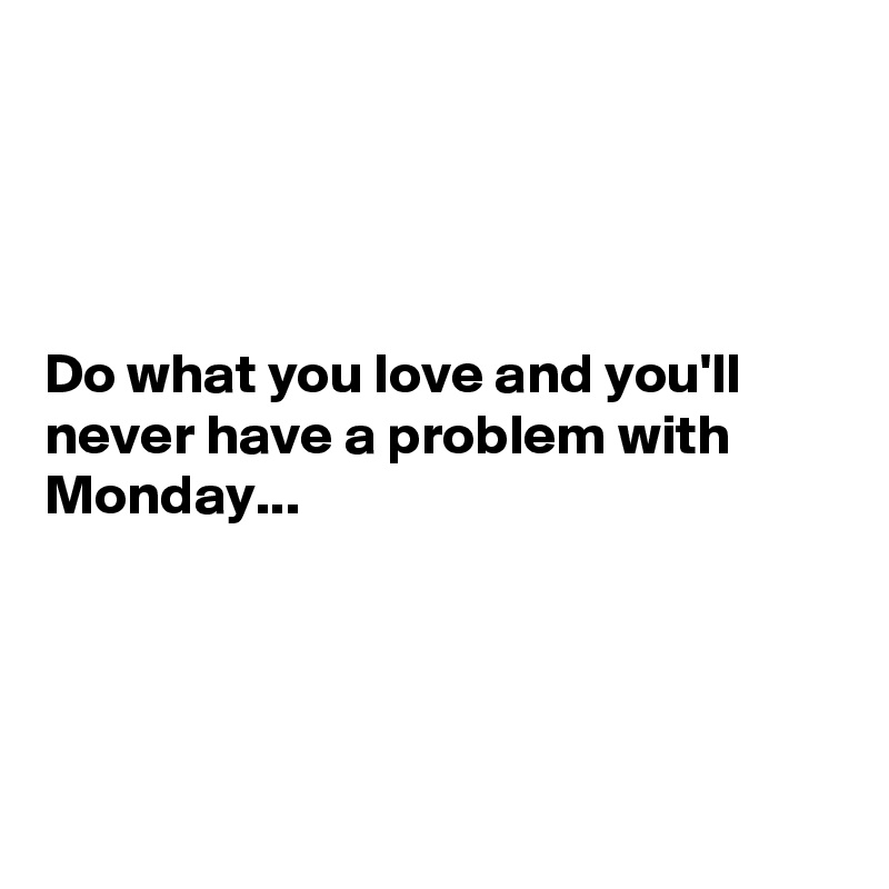 




Do what you love and you'll never have a problem with Monday...




