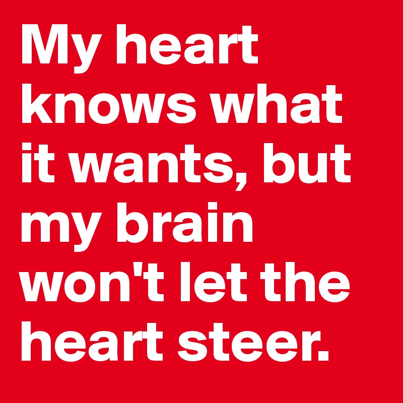 My heart knows what it wants, but my brain won't let the heart steer. 
