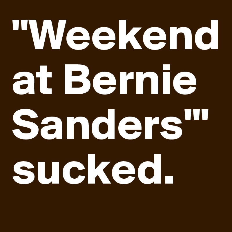 "Weekend at Bernie Sanders'" sucked.