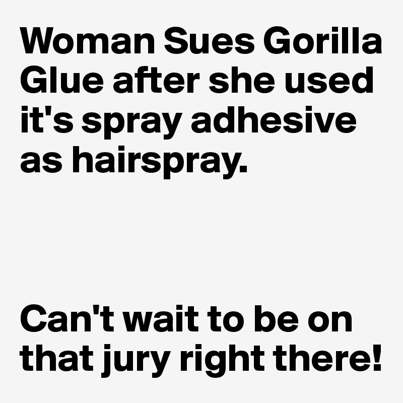 Woman Sues Gorilla Glue after she used it's spray adhesive as hairspray. 



Can't wait to be on that jury right there!