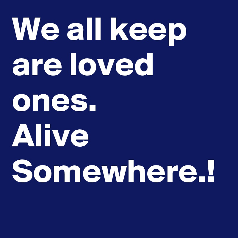 We all keep are loved ones.
Alive
Somewhere.!
