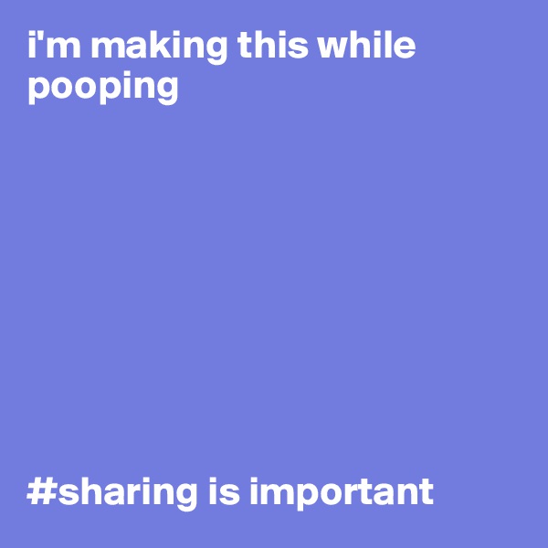 i'm making this while pooping









#sharing is important