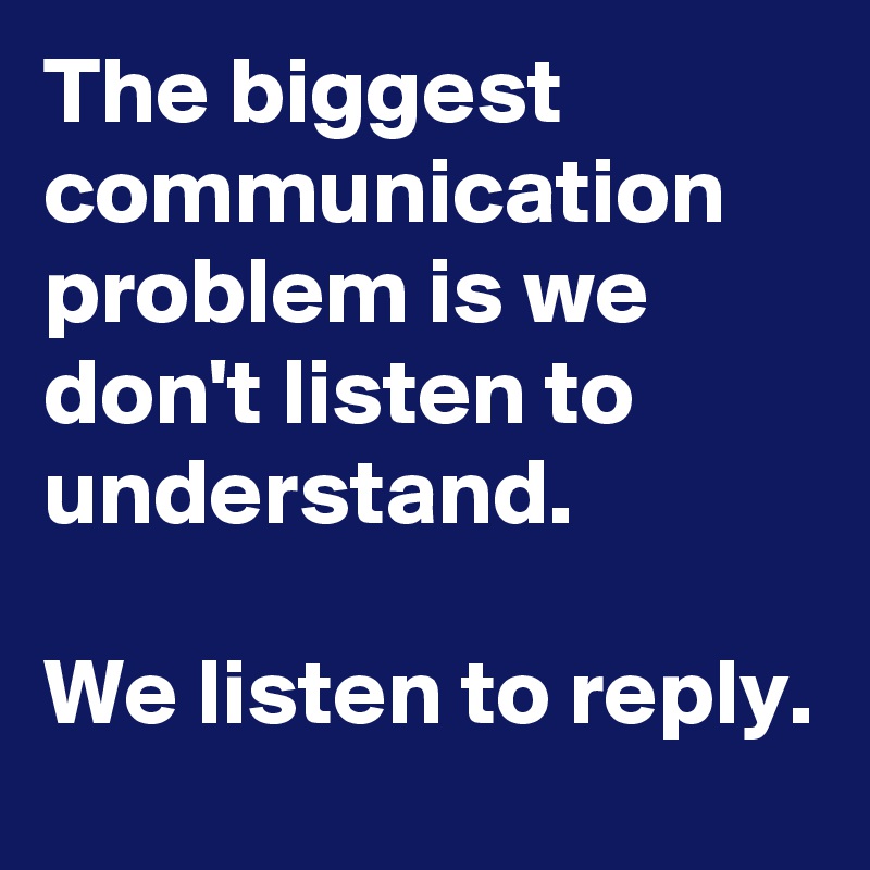 The biggest communication problem is we don't listen to understand. 

We listen to reply. 