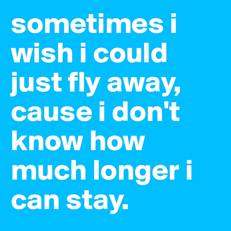 sometimes i wish i could just fly away, cause i don't know how much longer i can stay. 