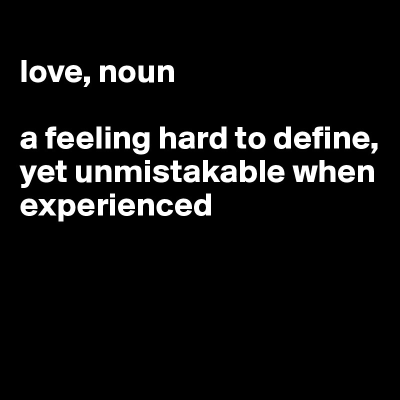 
love, noun

a feeling hard to define, yet unmistakable when experienced



