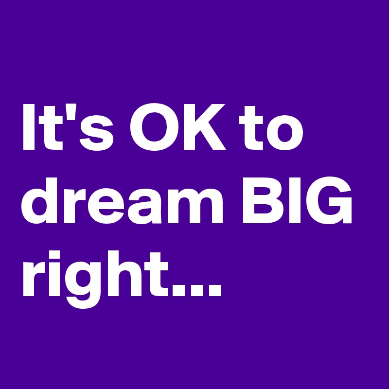 
It's OK to dream BIG right...
