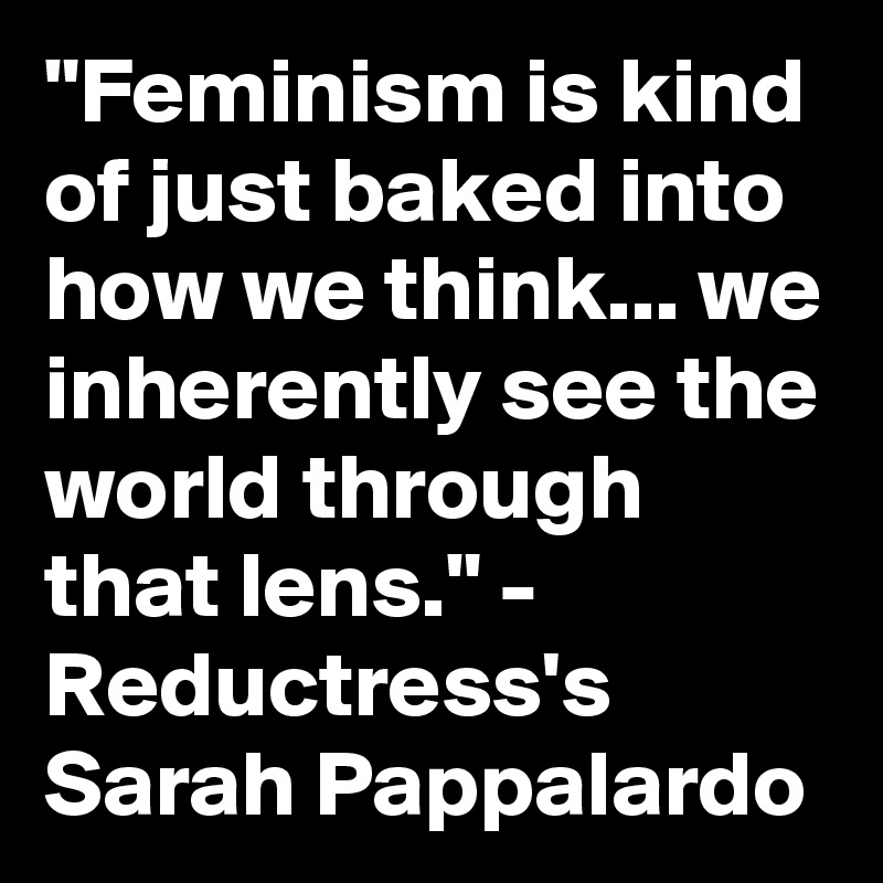 "Feminism is kind of just baked into how we think... we inherently see the world through that lens." - Reductress's Sarah Pappalardo