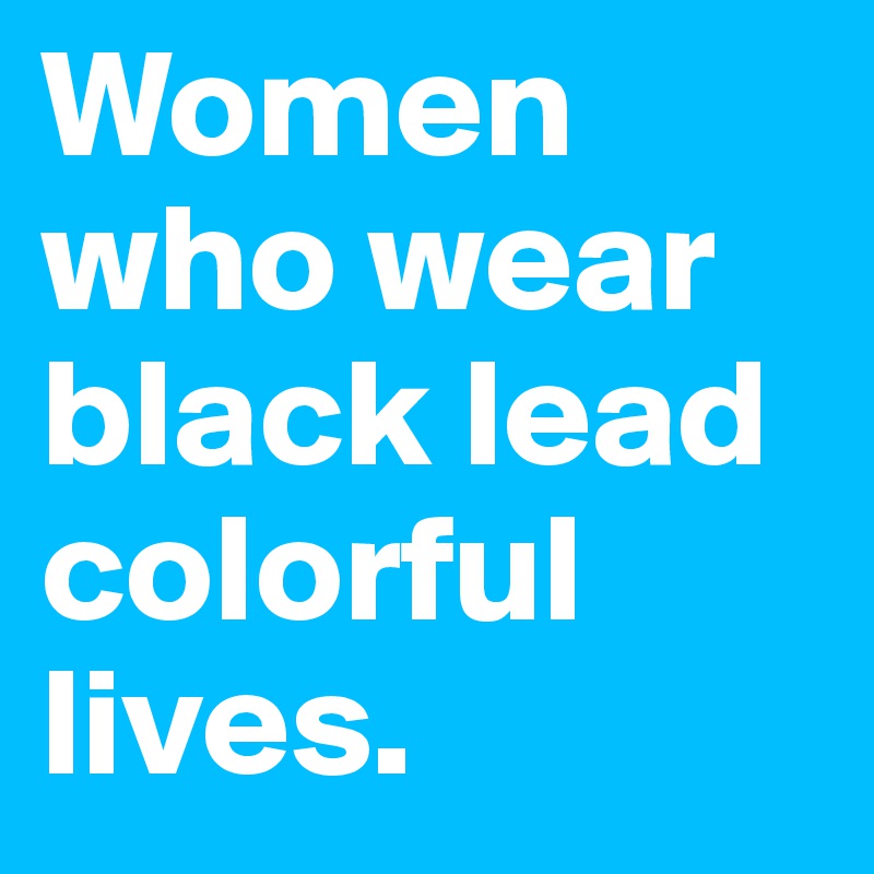 Women who wear black lead colorful lives.