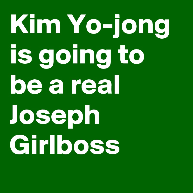 Kim Yo-jong is going to be a real Joseph Girlboss