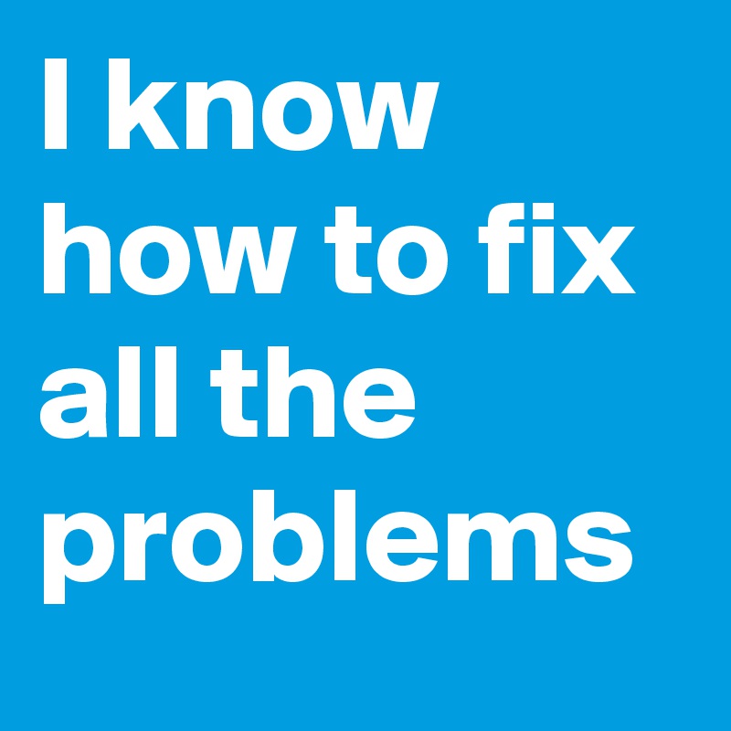 I know how to fix all the problems