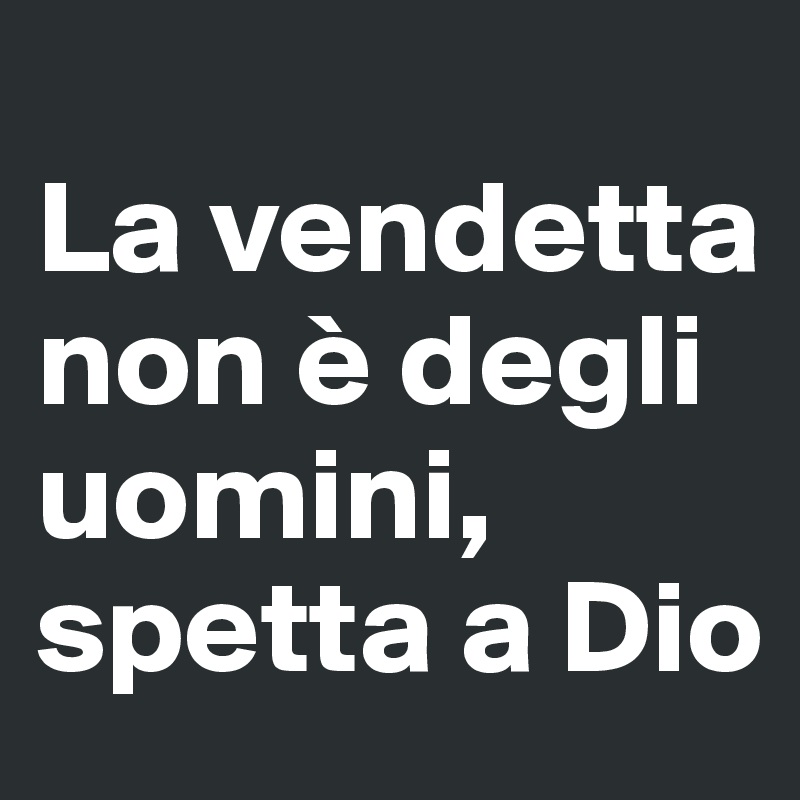 
La vendetta non è degli uomini, spetta a Dio