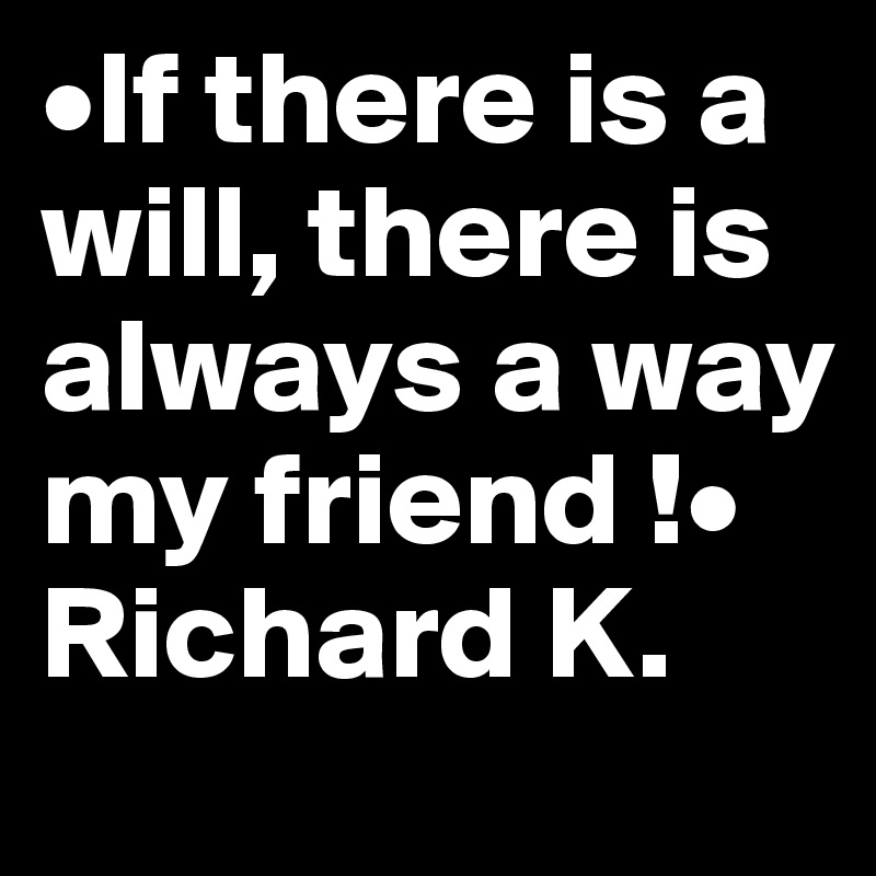 •If there is a will, there is always a way my friend !• Richard K. 