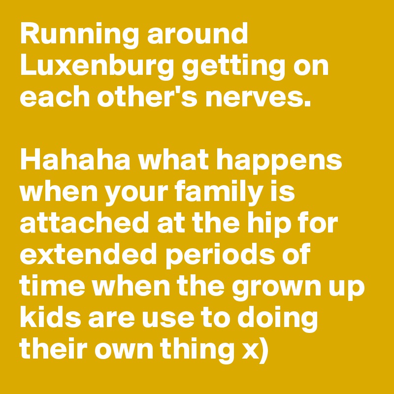 Running around Luxenburg getting on each other's nerves. 

Hahaha what happens when your family is attached at the hip for extended periods of time when the grown up kids are use to doing their own thing x) 