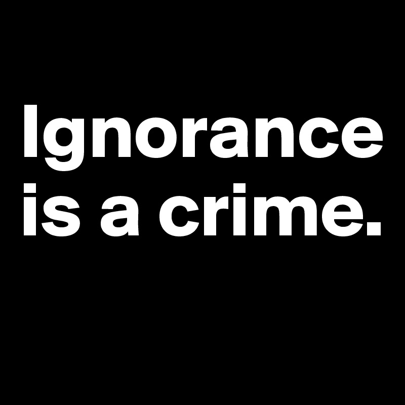 
Ignorance is a crime.
