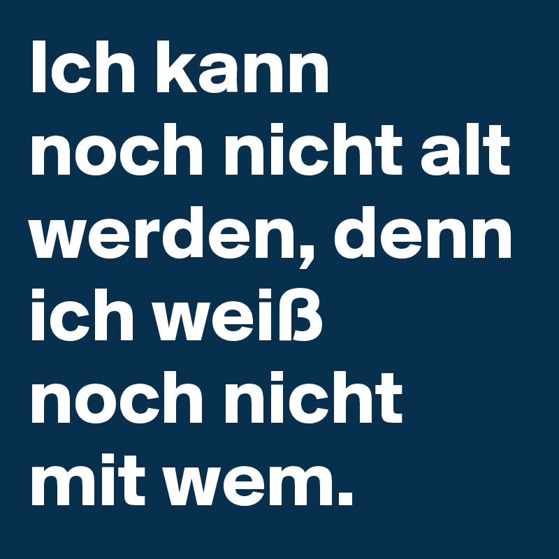 Ich kann noch nicht alt werden, denn ich weiß noch nicht mit wem.