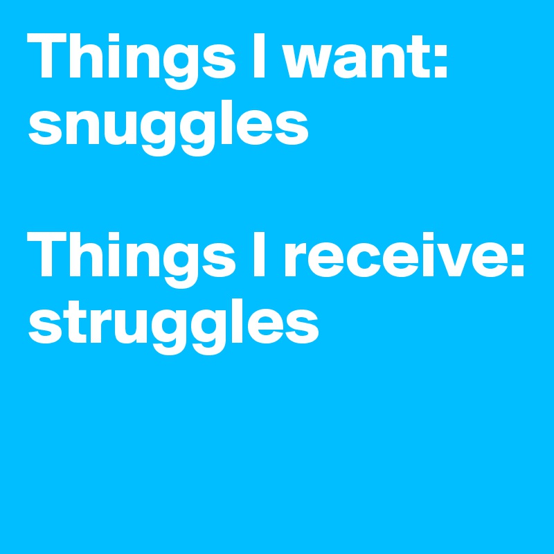 Things I want: snuggles

Things I receive: struggles

